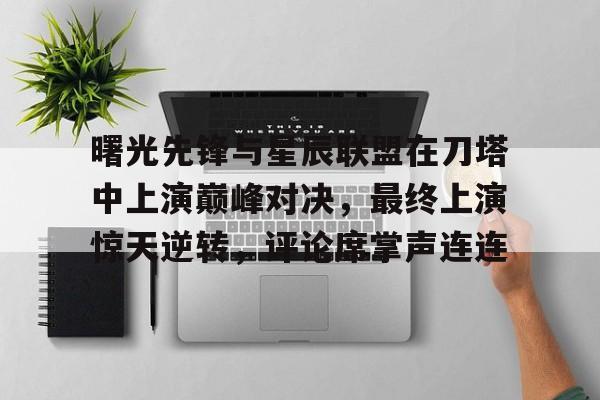MK体育-曙光先锋与星辰联盟在刀塔中上演巅峰对决，最终上演惊天逆转，评论席掌声连连的简单介绍