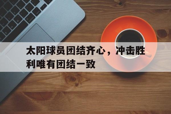 MK体育-关于太阳球员团结齐心，冲击胜利唯有团结一致的信息